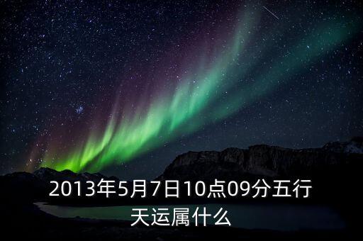 2013年5月7日10點(diǎn)09分五行天運(yùn)屬什么