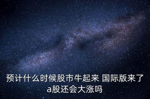 預(yù)計(jì)什么時(shí)候股市牛起來(lái) 國(guó)際版來(lái)了a股還會(huì)大漲嗎