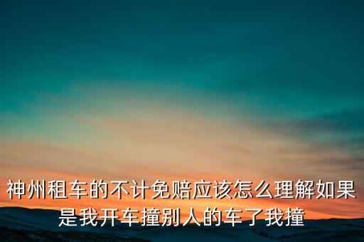 神州租車不計免賠服務(wù)是什么意思，神州租車的不計免賠應(yīng)該怎么理解如果是我開車撞別人的車了我撞