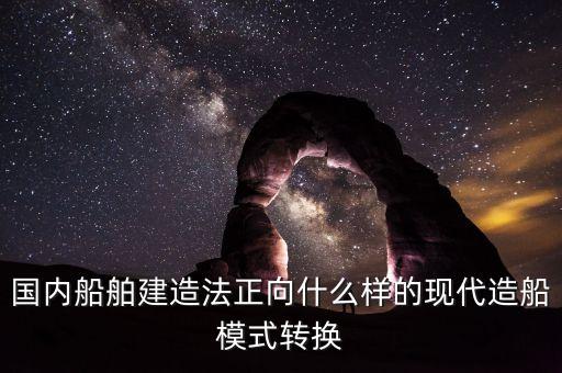國(guó)內(nèi)船舶建造法正向什么樣的現(xiàn)代造船模式轉(zhuǎn)換