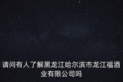 請(qǐng)問有人了解黑龍江哈爾濱市龍江福酒業(yè)有限公司嗎