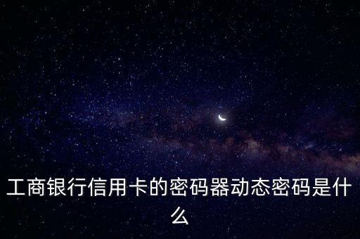 工行密碼器動態(tài)密碼是什么，工商銀行信用卡的密碼器動態(tài)密碼是什么