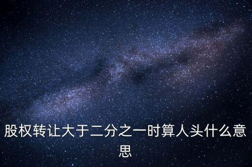 股權(quán)轉(zhuǎn)讓大于二分之一時算人頭什么意思