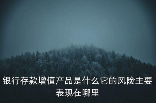 什么是存款產(chǎn)品，銀行存款增值產(chǎn)品是什么它的風險主要表現(xiàn)在哪里