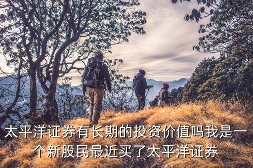 太平洋證券有長期的投資價值嗎我是一個新股民最近買了太平洋證券