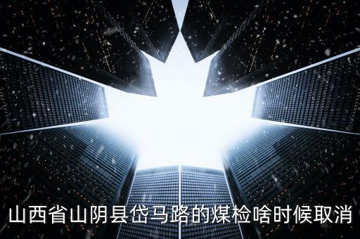 山西省山陰縣岱馬路的煤檢啥時候取消