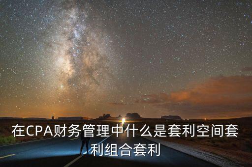 在CPA財務(wù)管理中什么是套利空間套利組合套利