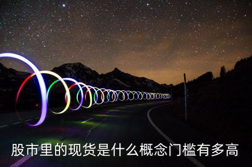 股市里的現(xiàn)貨是什么概念門檻有多高
