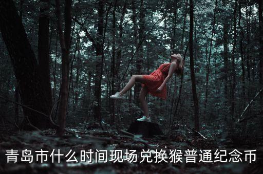 青島市什么時間現場兌換猴普通紀念幣