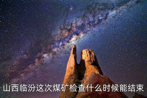 山西臨汾這次煤礦檢查什么時候能結(jié)束