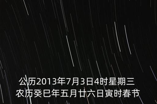 公歷2013年7月3日4時(shí)星期三 農(nóng)歷癸巳年五月廿六日寅時(shí)春節(jié)