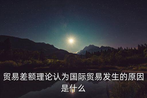 貿易差額理論認為國際貿易發(fā)生的原因是什么