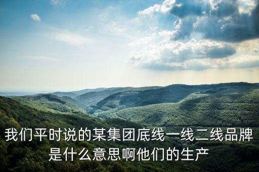 我們平時說的某集團(tuán)底線一線二線品牌是什么意思啊他們的生產(chǎn)