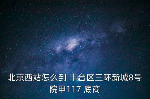 樊家村危改3號地蓋什么，北京西站怎么到 豐臺區(qū)三環(huán)新城8號院甲117 底商