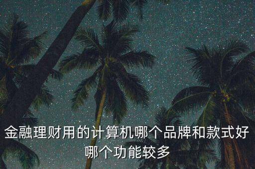 理財(cái)計(jì)算器應(yīng)該選什么牌子的，金融計(jì)算器哪個(gè)品牌最好