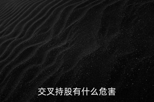 交叉持股有什么危害，法人交叉持股的危害總資本會不會下降