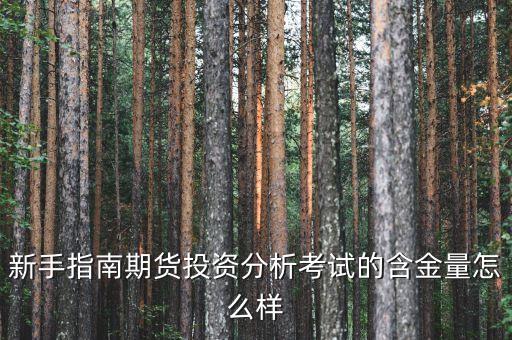 期貨投資分析考試有什么用，新手指南期貨投資分析考試的含金量怎么樣