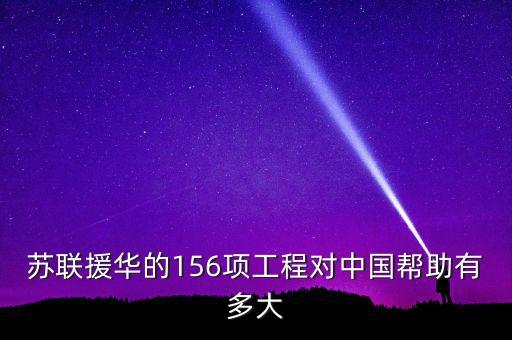 蘇聯(lián)援華的156項(xiàng)工程對(duì)中國(guó)幫助有多大