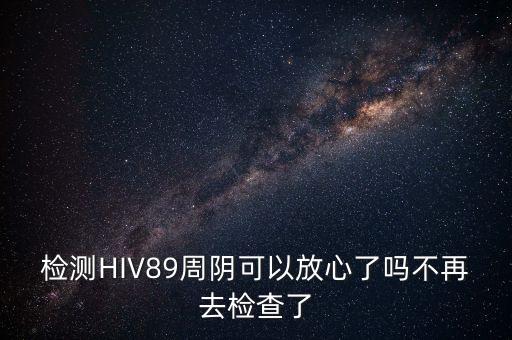 檢測HIV89周陰可以放心了嗎不再去檢查了