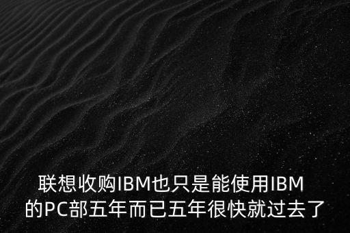 聯(lián)想收購IBM也只是能使用IBM 的PC部五年而已五年很快就過去了
