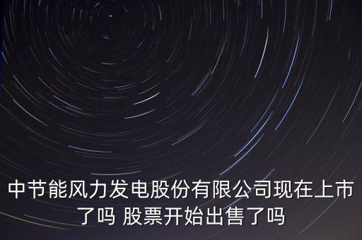 中節(jié)能風(fēng)力發(fā)電股份有限公司現(xiàn)在上市了嗎 股票開始出售了嗎