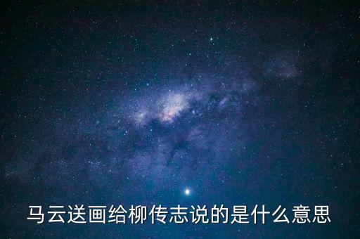 馬云送畫(huà)給柳傳志說(shuō)的是什么意思