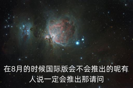 在8月的時(shí)候國(guó)際版會(huì)不會(huì)推出的呢有人說(shuō)一定會(huì)推出那請(qǐng)問(wèn)