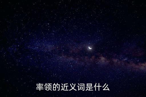 率領(lǐng)什么，率領(lǐng)的近義詞是什么