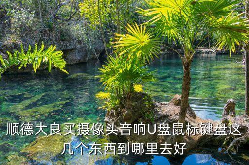 宜家為什么不怕天貓，順德大良買攝像頭音響U盤鼠標(biāo)鍵盤這幾個(gè)東西到哪里去好