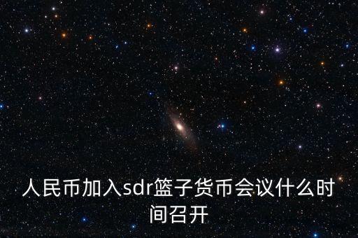 英鎊什么時候加入sdr，人民幣加入sdr籃子貨幣會議什么時間召開