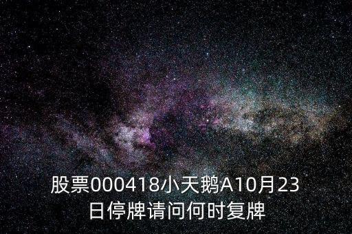 股票000418小天鵝A10月23日停牌請問何時復(fù)牌