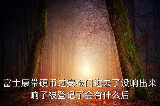 富士康警告有什么影響，富士康帶硬幣過安檢門進(jìn)去了沒響出來響了被登記了會(huì)有什么后