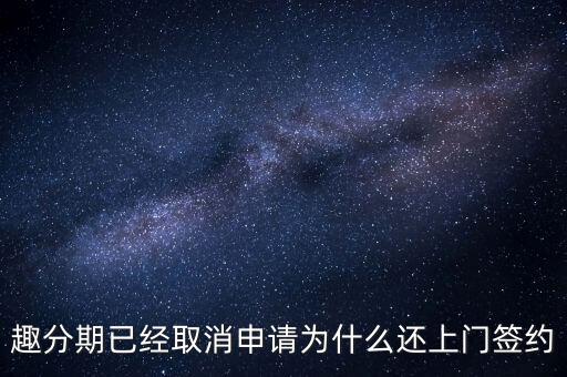 趣分期已經(jīng)取消申請(qǐng)為什么還上門簽約