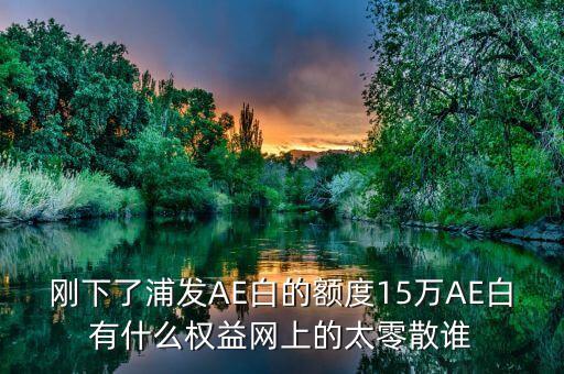 剛下了浦發(fā)AE白的額度15萬AE白有什么權(quán)益網(wǎng)上的太零散誰