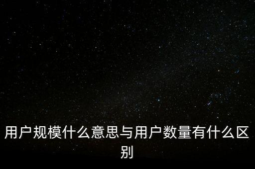 用戶(hù)規(guī)模什么意思與用戶(hù)數(shù)量有什么區(qū)別