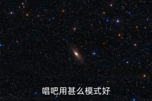 唱吧用甚么模式好