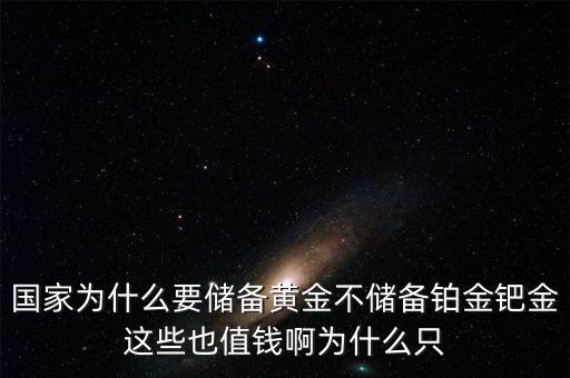 國(guó)家為什么要儲(chǔ)備黃金不儲(chǔ)備鉑金鈀金這些也值錢啊為什么只