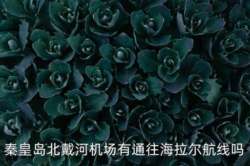 秦皇島北戴河機(jī)場有通往海拉爾航線嗎