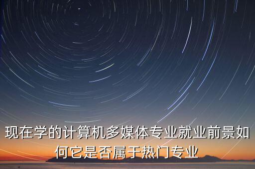 現(xiàn)在學(xué)的計(jì)算機(jī)多媒體專業(yè)就業(yè)前景如何它是否屬于熱門專業(yè)
