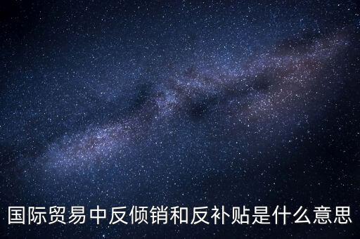 貿易雙反什么意思，美國反傾銷反補貼是什么意思對我們有什么危害