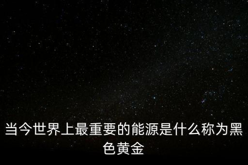 當(dāng)今世界上最重要的能源是什么稱(chēng)為黑色黃金