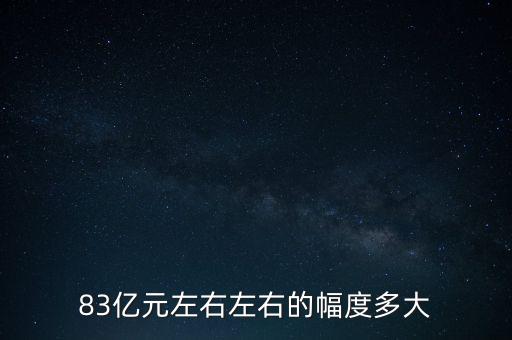 83億元左右左右的幅度多大