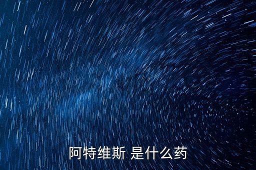 阿特維斯是什么藥，有點感冒上火找醫(yī)生醫(yī)生給我開的藥里面有阿特維斯膠囊是治療什么