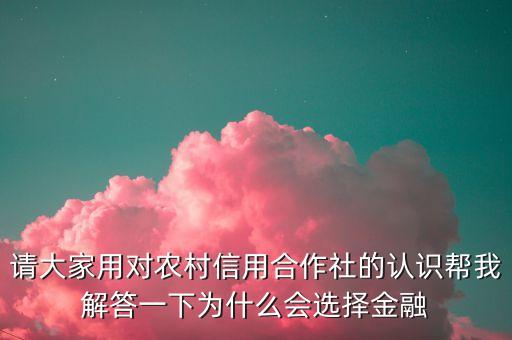 請(qǐng)大家用對(duì)農(nóng)村信用合作社的認(rèn)識(shí)幫我解答一下為什么會(huì)選擇金融