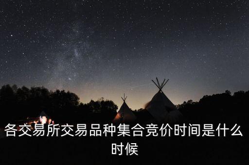 各交易所交易品種集合競價(jià)時(shí)間是什么時(shí)候