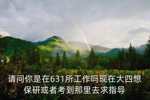 631所里面技術(shù)員干什么，請問你是在631所工作嗎現(xiàn)在大四想保研或者考到那里去求指導(dǎo)