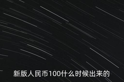 新一百元人民幣什么時(shí)候發(fā)行，新版100元人民幣什么時(shí)候發(fā)行的