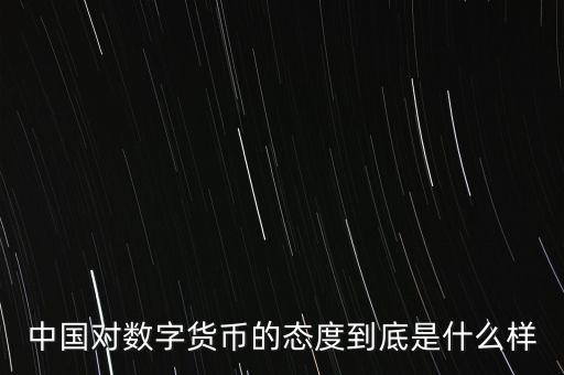 中國(guó)對(duì)數(shù)字貨幣的態(tài)度到底是什么樣
