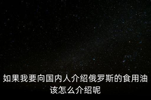 如果我要向國內(nèi)人介紹俄羅斯的食用油該怎么介紹呢
