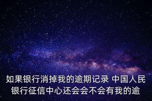 如果銀行消掉我的逾期記錄 中國人民銀行征信中心還會會不會有我的逾